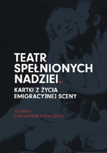 Joanna Sokołowska-Gwizdka – Teatr spełnionych nadziei. Kartki z życia emigracyjnej sceny