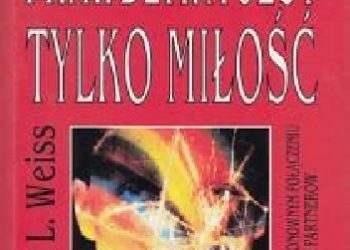 Brian Leslie Weiss – Prawdziwa jest tylko miłość. Opowieść o ponownym połączeniu duchowych partnerów