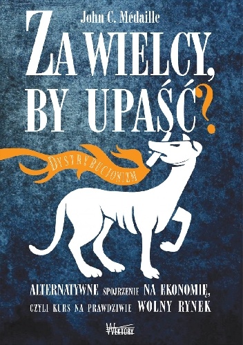 John Médaille – Za wielcy, by upaść? Alternatywne spojrzenie na ekonomię, czyli kurs na prawdziwie wolny rynek.