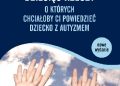 Ellen Notbohm – Dziesięć rzeczy, o których chciałoby ci powiedzieć dziecko z autyzmem. Drugie, rozszerzone wydanie