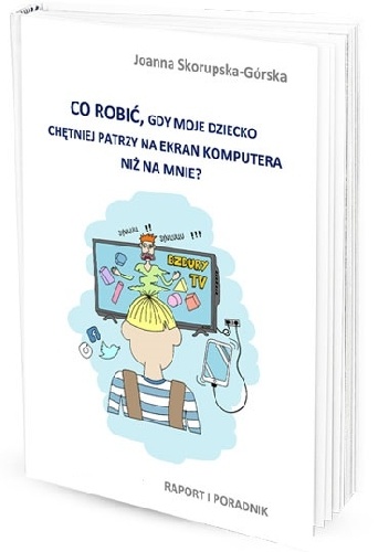 Joanna Skorupska – Górska – Co zrobić, gdy dziecko chętniej patrzy na ekran komputera niż na mnie? Raport i poradnik