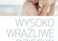 Elaine N. Aron – Wysoko wrażliwe dziecko. Jak je zrozumieć i pomóc mu żyć w przytłaczającym świecie?