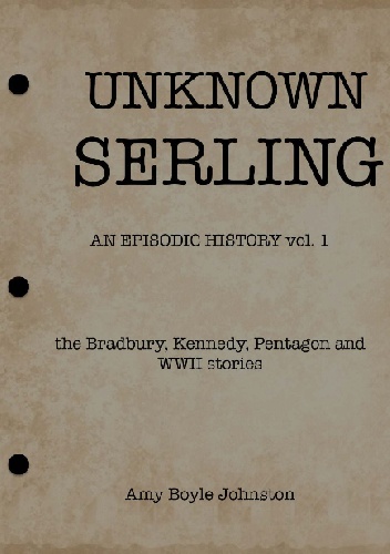 Amy Boyle Johnston – UNKNOWN SERLING: An Episodic History: the Bradbury, Kennedy, Pentagon and WWII stories