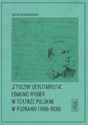 Alicja Przybyszewska – Etyczny utylitarysta Edmund Rygier w Teatrze Polskim w Poznianiu (1896-1908)