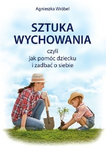 Agnieszka Wróbel – Sztuka wychowania czyli jak pomóc dziecku i zadbać o siebie