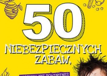 Tulley Gever, Spiegler Julie – 50 niebezpiecznych zabaw, których nie powinieneś zabraniać dziecku