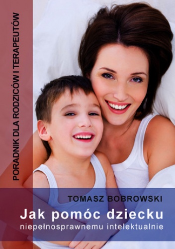 Bobrowski Tomasz – Jak pomóc dziecku niepełnosprawnemu intelektualnie. Poradnik dla rodziców i terapeutów