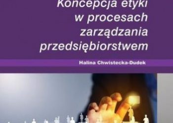Halina Chwistecka-Dudek – Koncepcja etyki w procesach zarządzania przedsiębiorstwem