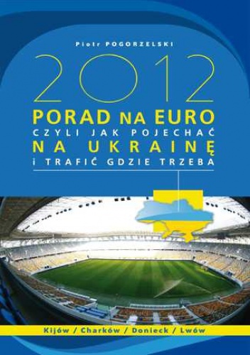 Piotr Pogorzelski – 2012 PORAD NA EURO, czyli jak pojechać na Ukrainę i trafić gdzie trzeba