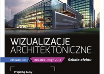 Joanna Pasek – Wizualizacje architektoniczne. 3ds Max 2013 i 3ds Max Design 2013. Szkoła efektu