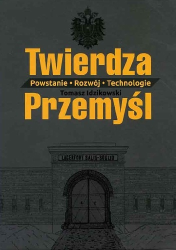 Tomasz Idzikowski – Twierdza Przemyśl. Powstanie-Rozwój-Technologie