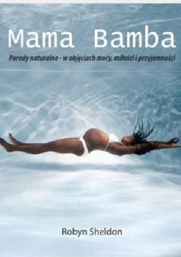 Robyn Sheldon – Mama Bamba. Porody naturalne – w objęciach mocy, miłości i przyjemności