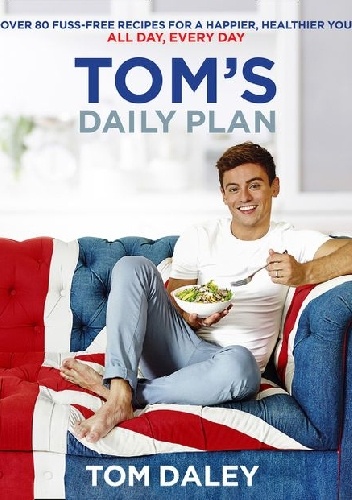 Tom Daley – Tom’s Daily Plan: Over 80 fuss-free recipes for a happier, healthier you. All day, every day.
