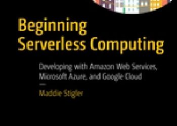 Maddie Stigler – Beginning Serverless Computing. Developing with Amazon Web Services, Microsoft Azure, and Google Cloud