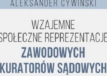 Aleksander Cywiński – Wzajemne społeczne reprezentacje zawodowych kuratorów sądowych do spraw dorosłych i ich podopiecznych