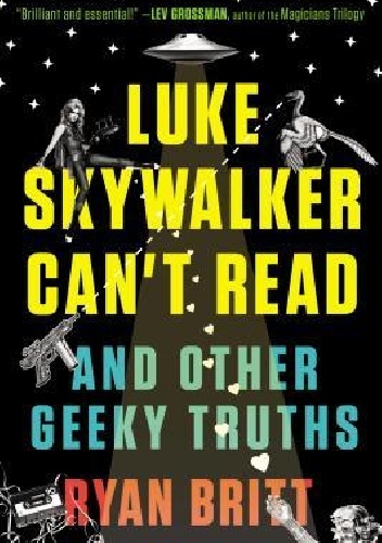 Ryan Britt – Luke Skywalker Can’t Read: And Other Geeky Truths