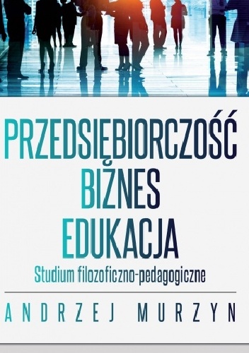 Andrzej Murzyn – Przedsiębiorczość – biznes – edukacja. Studium filozoficzno-pedagogiczne