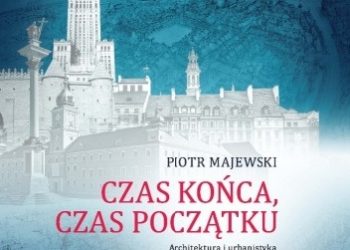 Piotr Majewski – Czas końca, czas początku. Architektura i urbanistyka Warszawy historycznej 1939-1956