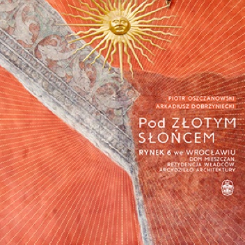 Piotr Oszczanowski, Arkadiusz Dobrzyniecki – Pod Złotym Słońcem. Rynek 6 we Wrocławiu – dom mieszczan, rezydencja władców, arcydzieło architektury