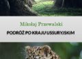 Mikołaj Przewalski – Podróż do Kraju Ussyryjskiego
