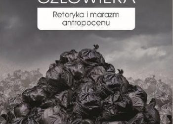 Ewa Bińczyk – Epoka człowieka. Retoryka i marazm antropocenu