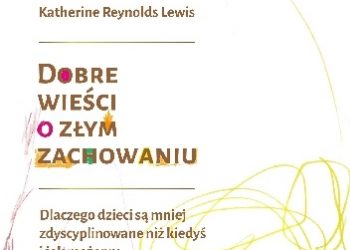 Katherine R. Lewis – Dobre wieści o złym zachowaniu. Dlaczego dzieci są mniej zdyscyplinowane niż kiedyś i jak możemy sobie z tym poradzić?
