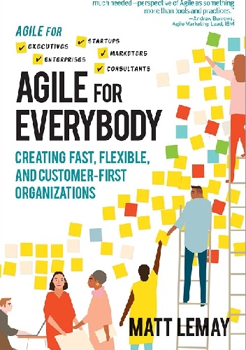 Matt LeMay – Agile for Everybody. Creating Fast, Flexible, and Customer-First Organizations