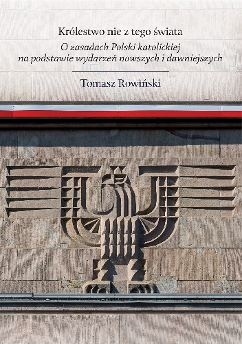 Tomasz Rowiński – Królestwo nie z tego świata. O zasadach Polski katolickiej, na podstawie wydarzeń nowszych i dawniejszych