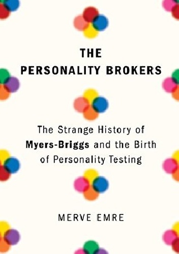 Merve Emre – The Personality Brokers: The Strange History of Myers-Briggs and the Birth of Personality Testing