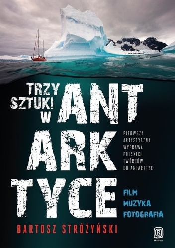 Bartosz Stróżyński – Trzy Sztuki w Antarktyce Pierwsza artystyczna wyprawa polskich twórców do Antarktyki
