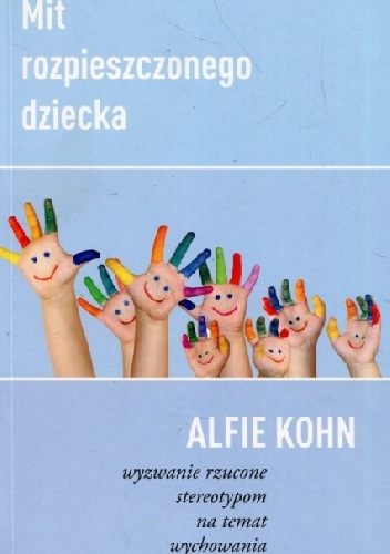 Alfie Kohn – Mit rozpieszczonego dziecka. Wyzwanie rzucone stereotypom na temat wychowania