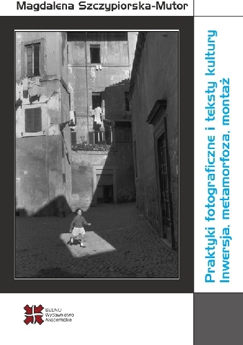 Magdalena Szczypiorska-Mutor – Praktyki fotograficzne i teksty kultury. Inwersja, metamorfoza, montaż