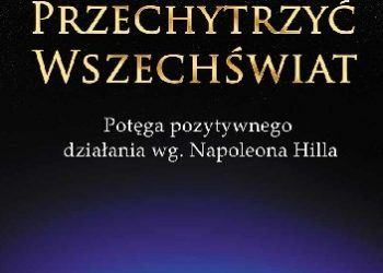 Napoleon Hill – Przechytrzyć Wszechświat. Potęga pozytywnego działania wg Napoleona Hilla