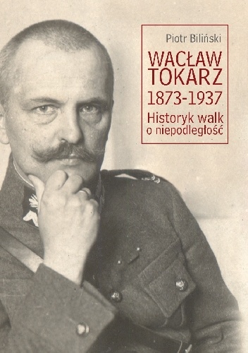 Piotr Biliński – Wacław Tokarz 1873-1937. Historyk walk o niepodległość