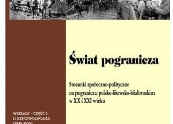 Wojciech Śleszyński – Świat pogranicza. Stosunki społeczno-polityczne na pograniczu polsko-litewsko-białoruskim w XX i XXI wieku. T. I
