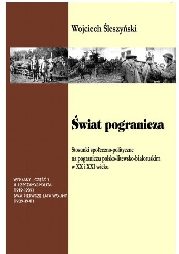 Wojciech Śleszyński – Świat pogranicza. Stosunki społeczno-polityczne na pograniczu polsko-litewsko-białoruskim w XX i XXI wieku. T. I