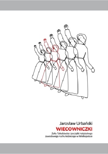Jarosław Urbański – Wiecowniczki. Zofia Tułodziecka i początki radykalnego zawodowego ruchu kobiecego w Wielkopolsce