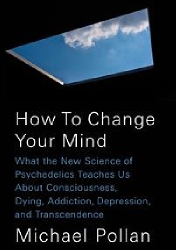 Michael Pollan – How to Change Your Mind. What the New Science of Psychedelics Teaches Us about Consciousness, Dying, Addiction, Depression, and Transcendence