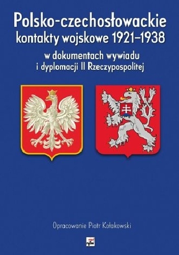 Piotr Kołakowski – Polsko-czechosłowackie kontakty wojskowe 1921-1938 w dokumentach wywiadu i dyplomacji II Rzeczypospolitej