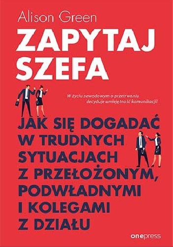 Alison Green – Zapytaj szefa. Jak się dogadać w trudnych sytuacjach z przełożonym, podwładnymi i kolegami z działu