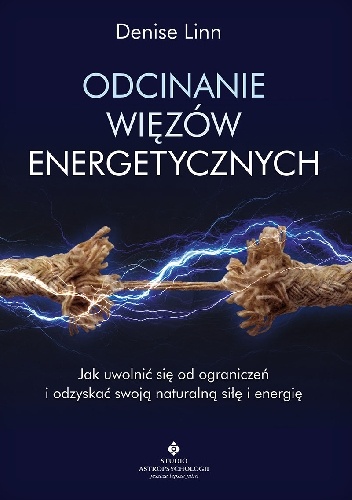 Denise Linn – Odcinanie więzów energetycznych. Jak uwolnić się od ograniczeń i odzyskać swoją naturalną siłę i energię