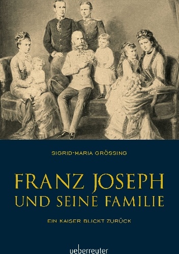 Sigrid-Maria Größing – Franz Joseph und seine Familie: Ein Kaiser blickt zurück