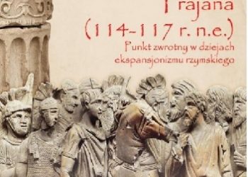 Mateusz Byra – Wojna partyjska Trajana (114-117 r. n.e.). Punkt zwrotny w dziejach ekspansjonizmu rzymskiego