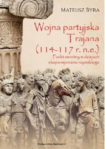 Mateusz Byra – Wojna partyjska Trajana (114-117 r. n.e.). Punkt zwrotny w dziejach ekspansjonizmu rzymskiego