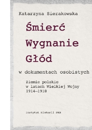 Katarzyna Sierakowska – Śmierć, wygnanie, głód w dokumentach osobistych. Ziemie polskie w latach Wielkiej Wojny 1914-1918