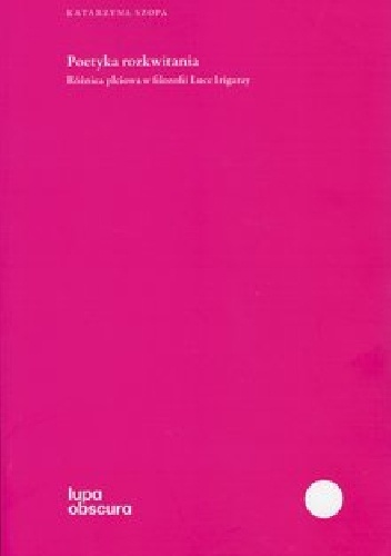 Katarzyna Szopa – Poetyka rozkwitania. Różnica płciowa w filozofii Luce Irigaray