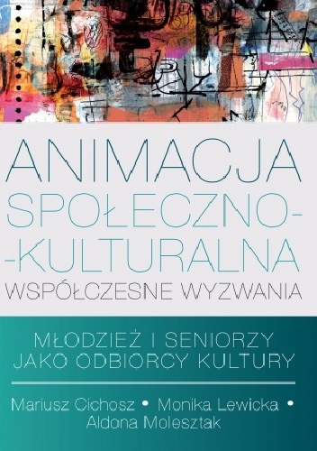 Animacja społeczno-kulturalna. Współczesne wyzwania. Młodzież i seniorzy jako odbiorcy kultury