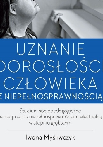 Iwona Myśliwczyk – Uznanie dorosłości człowieka z niepełnosprawnością. Studium socjopedagogiczne narracji osób z niepełnosprawnością intelektualną w stopniu głębszym