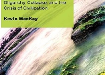 Kevin MacKay – Radical Transformation. Oligarchy, Collapse, and the Crisis of Civilization