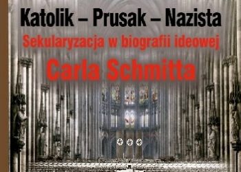 Adam Wielomski – Katolik – Prusak – Nazista. Sekularyzacja w biografii ideowej Carla Schmitta